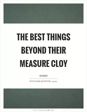 The best things beyond their measure cloy Picture Quote #1