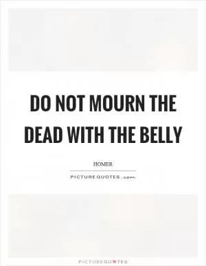 Do not mourn the dead with the belly Picture Quote #1
