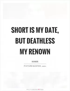 Short is my date, but deathless my renown Picture Quote #1