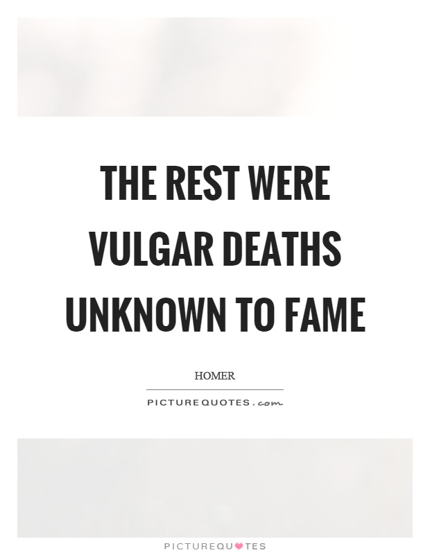 The rest were vulgar deaths unknown to fame Picture Quote #1
