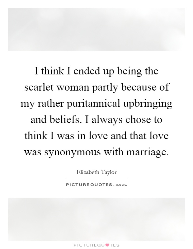 I think I ended up being the scarlet woman partly because of my rather puritannical upbringing and beliefs. I always chose to think I was in love and that love was synonymous with marriage Picture Quote #1