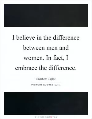 I believe in the difference between men and women. In fact, I embrace the difference Picture Quote #1