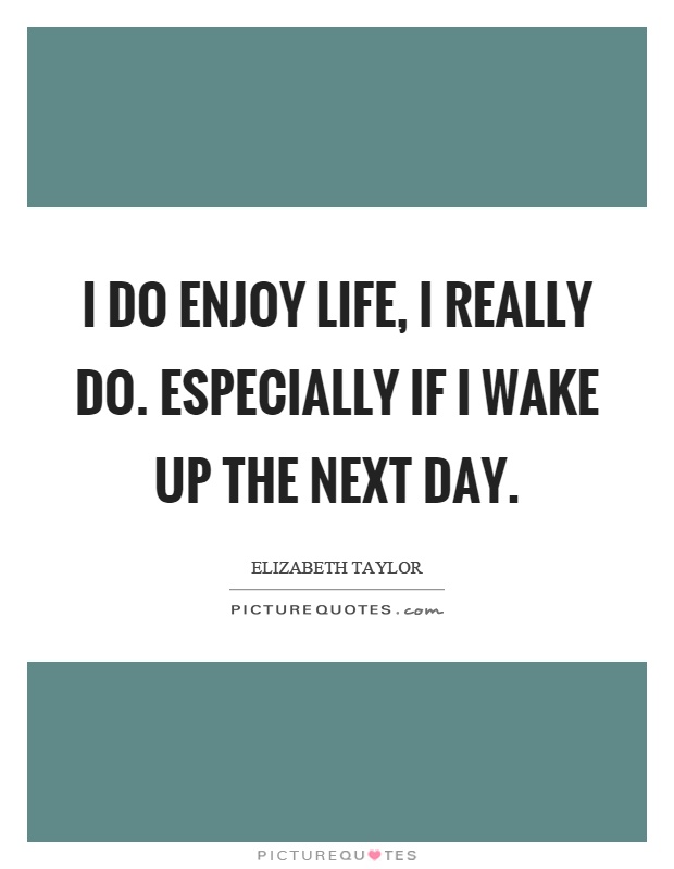 I do enjoy life, I really do. Especially if I wake up the next day Picture Quote #1