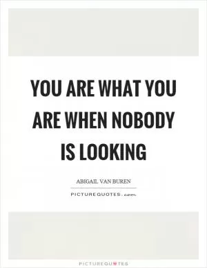 You are what you are when nobody is looking Picture Quote #1