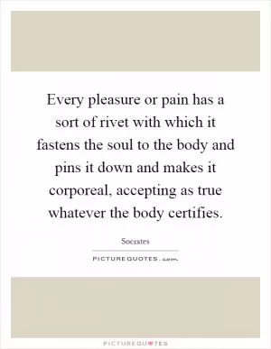 Every pleasure or pain has a sort of rivet with which it fastens the soul to the body and pins it down and makes it corporeal, accepting as true whatever the body certifies Picture Quote #1