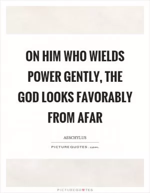 On him who wields power gently, the God looks favorably from afar Picture Quote #1