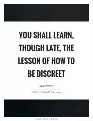 You shall learn, though late, the lesson of how to be discreet Picture Quote #1