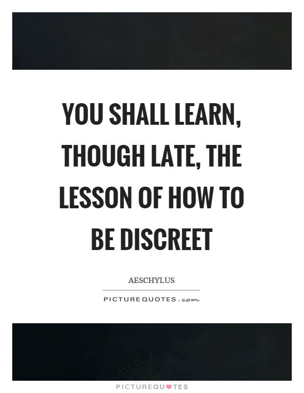 You shall learn, though late, the lesson of how to be discreet Picture Quote #1