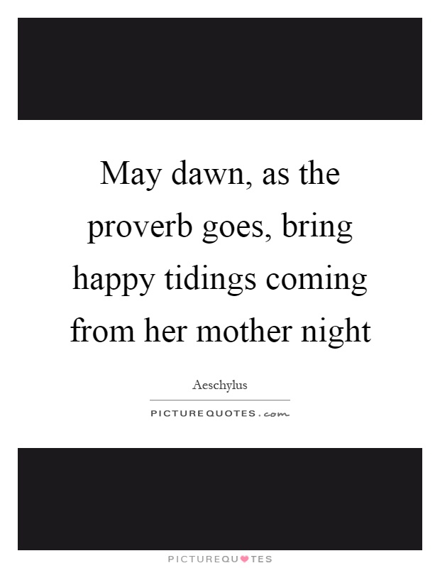 May dawn, as the proverb goes, bring happy tidings coming from her mother night Picture Quote #1