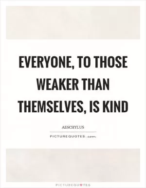 Everyone, to those weaker than themselves, is kind Picture Quote #1