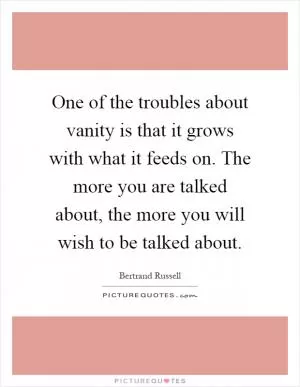 One of the troubles about vanity is that it grows with what it feeds on. The more you are talked about, the more you will wish to be talked about Picture Quote #1
