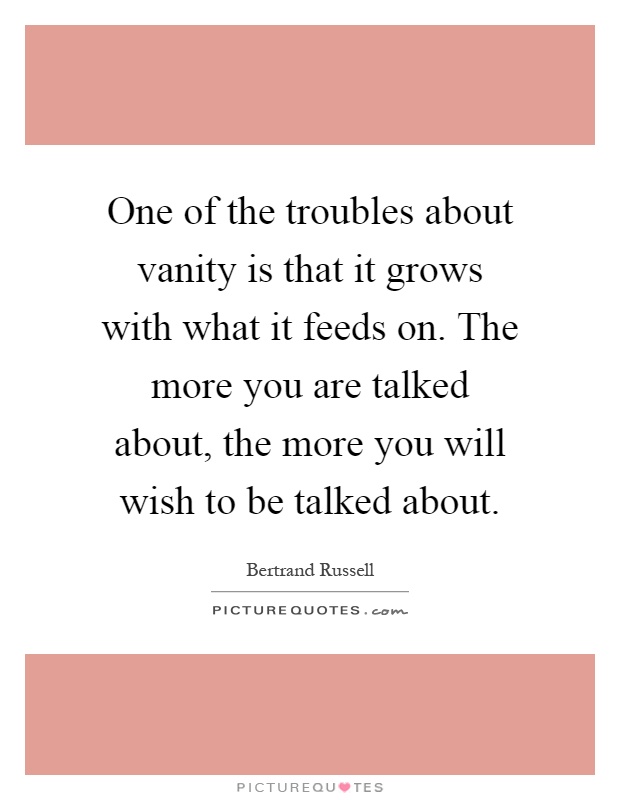 One of the troubles about vanity is that it grows with what it feeds on. The more you are talked about, the more you will wish to be talked about Picture Quote #1