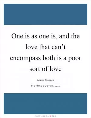 One is as one is, and the love that can’t encompass both is a poor sort of love Picture Quote #1