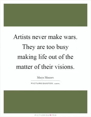 Artists never make wars. They are too busy making life out of the matter of their visions Picture Quote #1