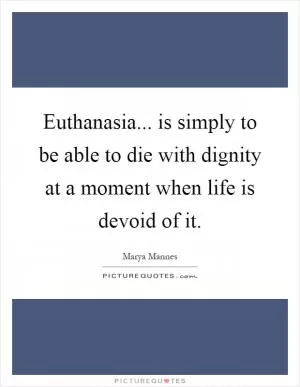 Euthanasia... is simply to be able to die with dignity at a moment when life is devoid of it Picture Quote #1