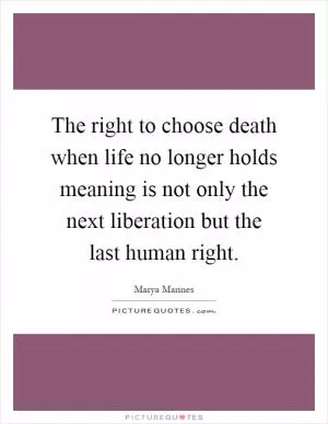 The right to choose death when life no longer holds meaning is not only the next liberation but the last human right Picture Quote #1