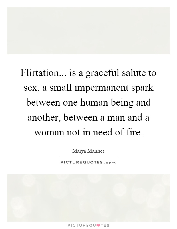 Flirtation... is a graceful salute to sex, a small impermanent spark between one human being and another, between a man and a woman not in need of fire Picture Quote #1