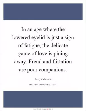 In an age where the lowered eyelid is just a sign of fatigue, the delicate game of love is pining away. Freud and flirtation are poor companions Picture Quote #1