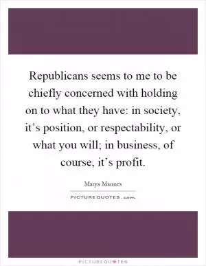 Republicans seems to me to be chiefly concerned with holding on to what they have: in society, it’s position, or respectability, or what you will; in business, of course, it’s profit Picture Quote #1