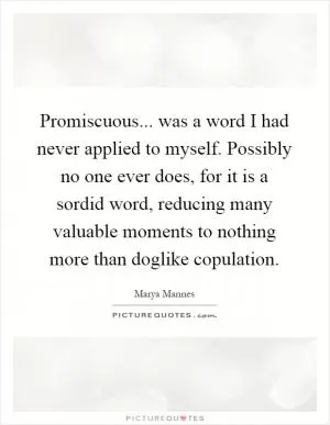 Promiscuous... was a word I had never applied to myself. Possibly no one ever does, for it is a sordid word, reducing many valuable moments to nothing more than doglike copulation Picture Quote #1