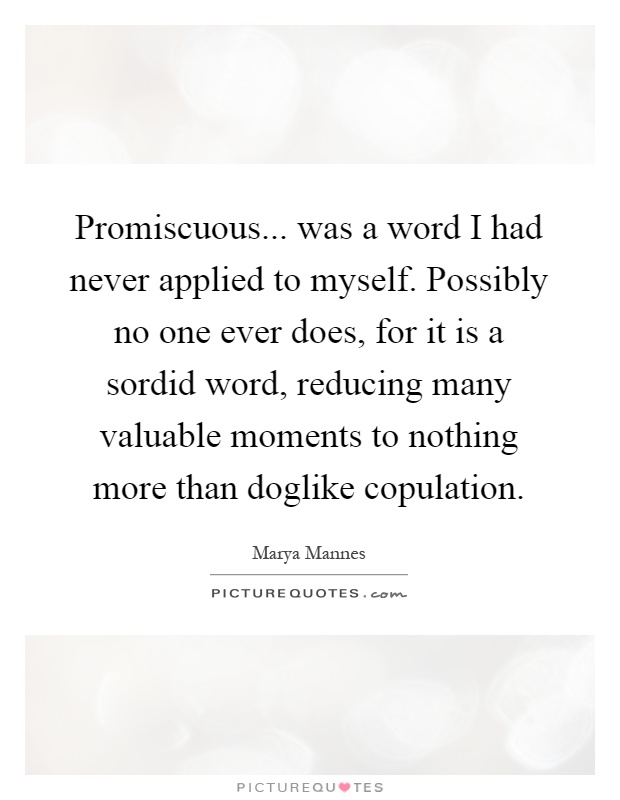 Promiscuous... was a word I had never applied to myself. Possibly no one ever does, for it is a sordid word, reducing many valuable moments to nothing more than doglike copulation Picture Quote #1