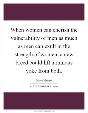 When women can cherish the vulnerability of men as much as men can exult in the strength of women, a new breed could lift a ruinous yoke from both Picture Quote #1