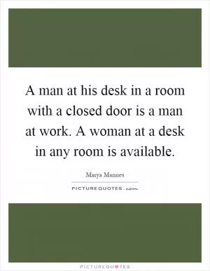 A man at his desk in a room with a closed door is a man at work. A woman at a desk in any room is available Picture Quote #1