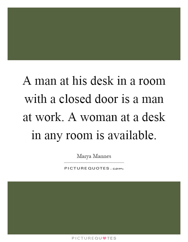A man at his desk in a room with a closed door is a man at work. A woman at a desk in any room is available Picture Quote #1