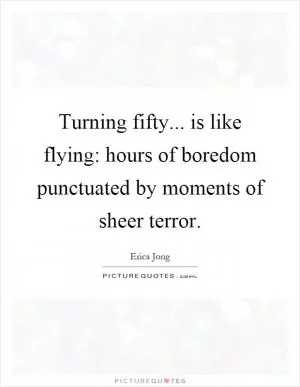 Turning fifty... is like flying: hours of boredom punctuated by moments of sheer terror Picture Quote #1