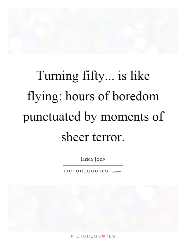 Turning fifty... is like flying: hours of boredom punctuated by moments of sheer terror Picture Quote #1
