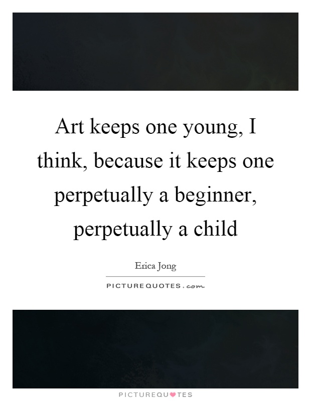 Art keeps one young, I think, because it keeps one perpetually a beginner, perpetually a child Picture Quote #1
