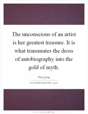 The unconscious of an artist is her greatest treasure. It is what transmutes the dross of autobiography into the gold of myth Picture Quote #1