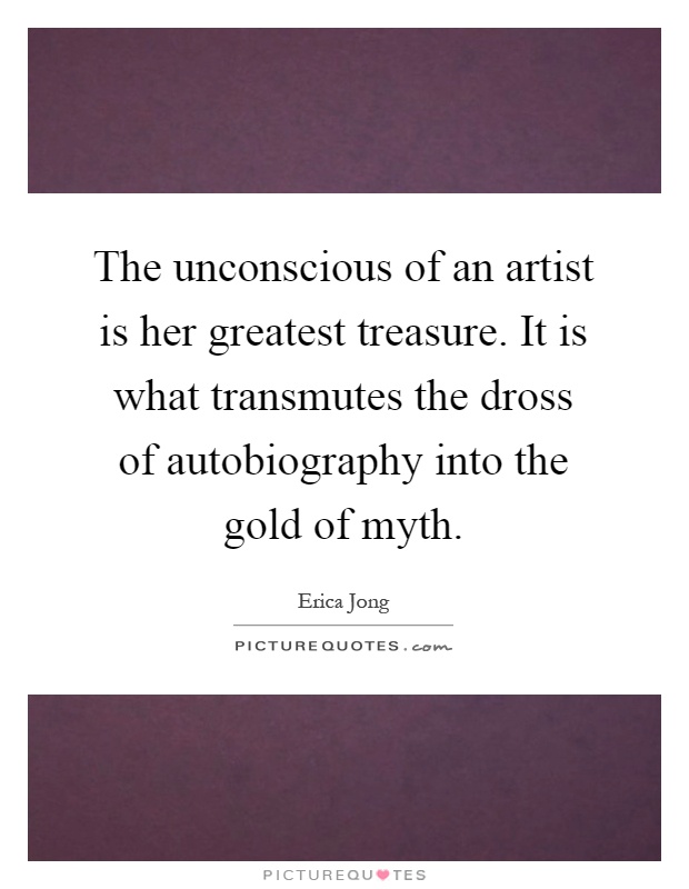 The unconscious of an artist is her greatest treasure. It is what transmutes the dross of autobiography into the gold of myth Picture Quote #1