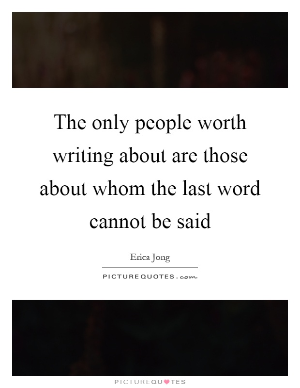 The only people worth writing about are those about whom the last word cannot be said Picture Quote #1