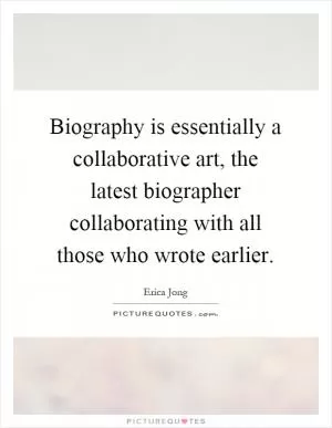 Biography is essentially a collaborative art, the latest biographer collaborating with all those who wrote earlier Picture Quote #1