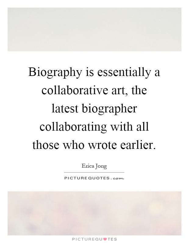 Biography is essentially a collaborative art, the latest biographer collaborating with all those who wrote earlier Picture Quote #1