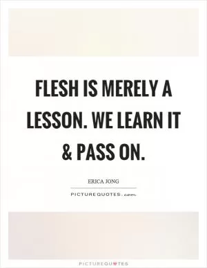 Flesh is merely a lesson. We learn it and pass on Picture Quote #1