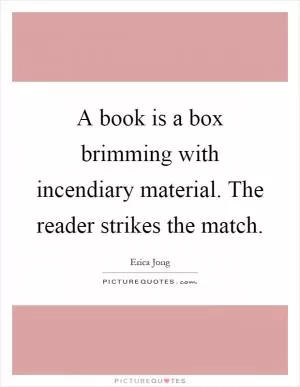 A book is a box brimming with incendiary material. The reader strikes the match Picture Quote #1