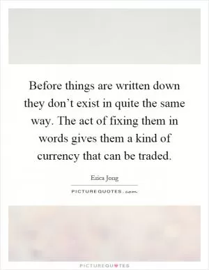 Before things are written down they don’t exist in quite the same way. The act of fixing them in words gives them a kind of currency that can be traded Picture Quote #1