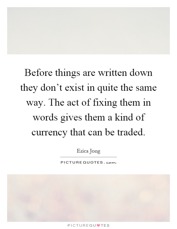 Before things are written down they don't exist in quite the same way. The act of fixing them in words gives them a kind of currency that can be traded Picture Quote #1