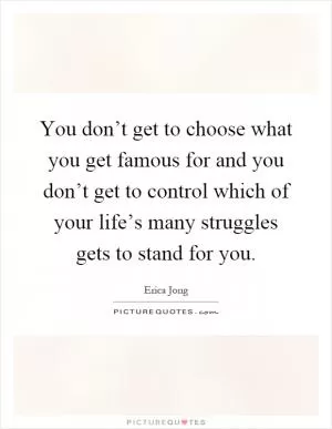 You don’t get to choose what you get famous for and you don’t get to control which of your life’s many struggles gets to stand for you Picture Quote #1