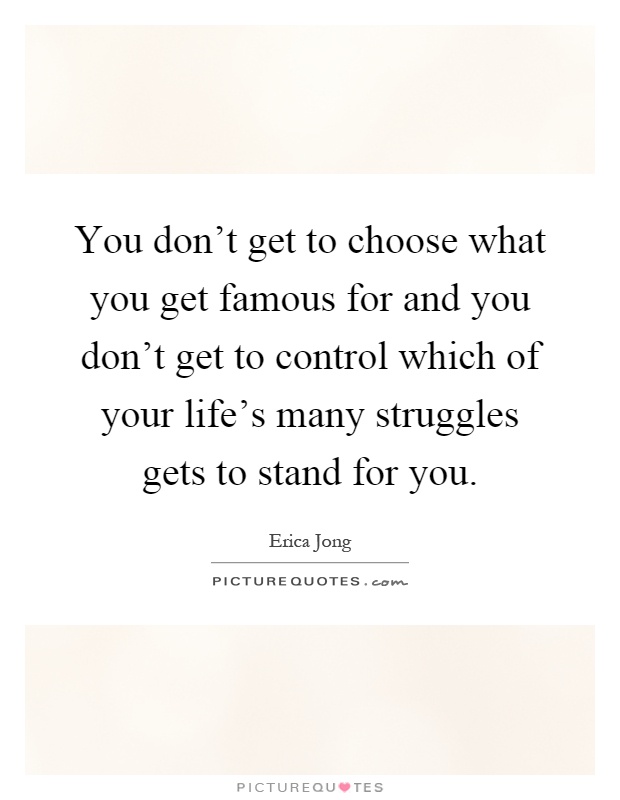 You don't get to choose what you get famous for and you don't get to control which of your life's many struggles gets to stand for you Picture Quote #1
