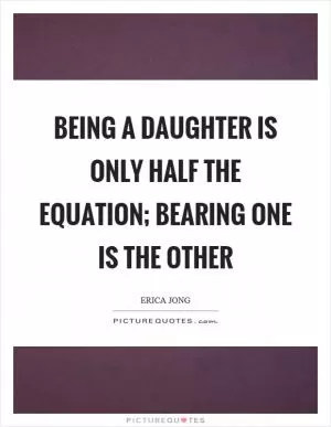 Being a daughter is only half the equation; bearing one is the other Picture Quote #1