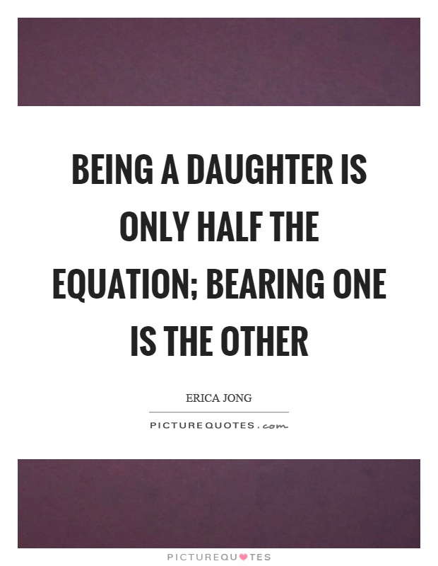 Being a daughter is only half the equation; bearing one is the other Picture Quote #1