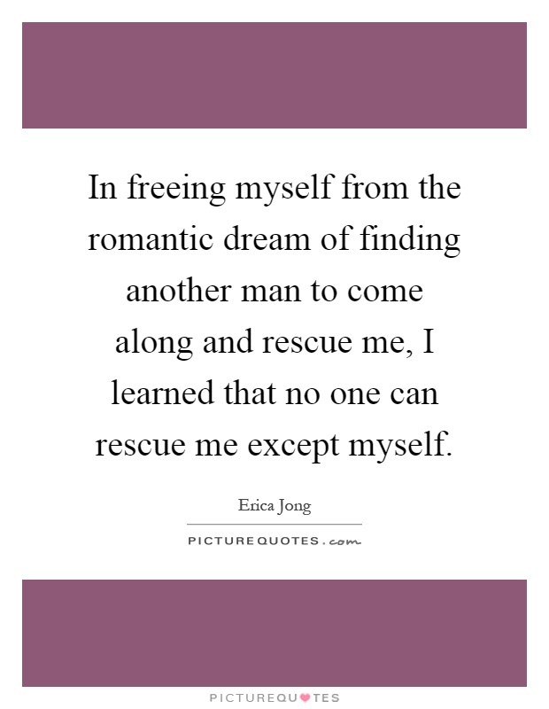 In freeing myself from the romantic dream of finding another man to come along and rescue me, I learned that no one can rescue me except myself Picture Quote #1