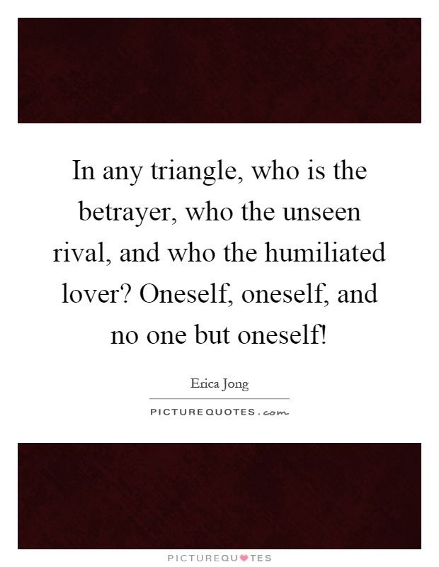In any triangle, who is the betrayer, who the unseen rival, and who the humiliated lover? Oneself, oneself, and no one but oneself! Picture Quote #1