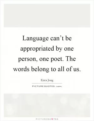 Language can’t be appropriated by one person, one poet. The words belong to all of us Picture Quote #1