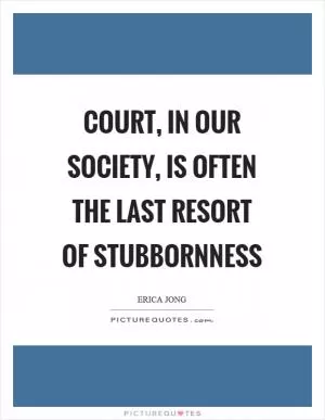 Court, in our society, is often the last resort of stubbornness Picture Quote #1