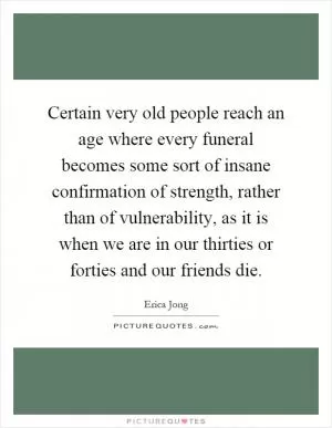 Certain very old people reach an age where every funeral becomes some sort of insane confirmation of strength, rather than of vulnerability, as it is when we are in our thirties or forties and our friends die Picture Quote #1
