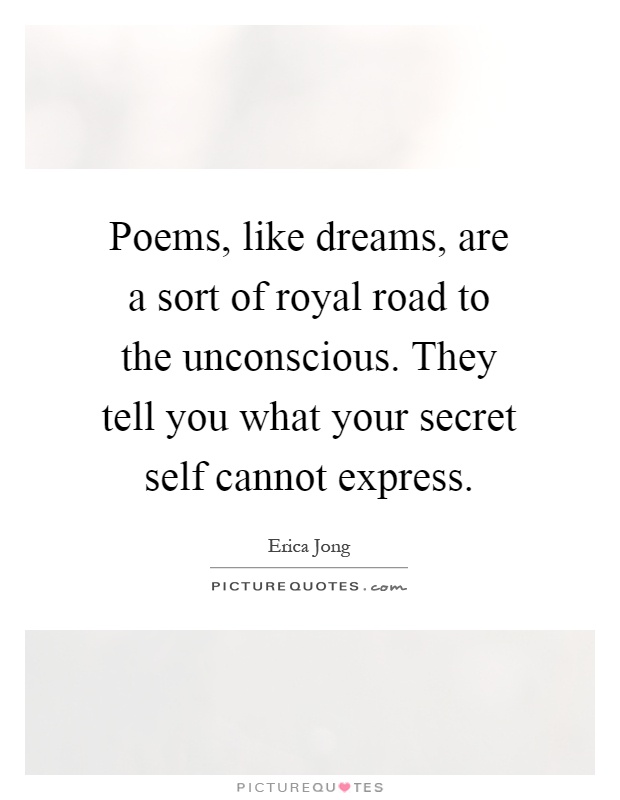 Poems, like dreams, are a sort of royal road to the unconscious. They tell you what your secret self cannot express Picture Quote #1